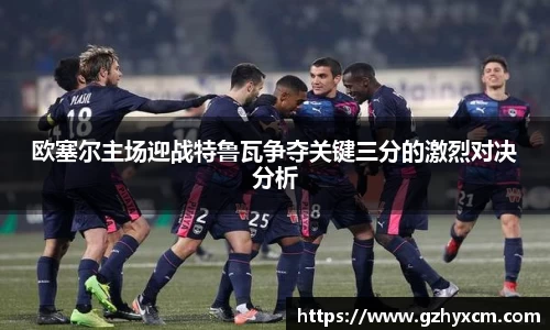 欧塞尔主场迎战特鲁瓦争夺关键三分的激烈对决分析